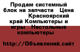 Продам системный блок на запчасти › Цена ­ 2 000 - Красноярский край Компьютеры и игры » Настольные компьютеры   